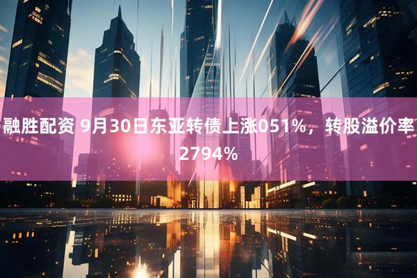 融胜配资 9月30日东亚转债上涨051%，转股溢价率2794%