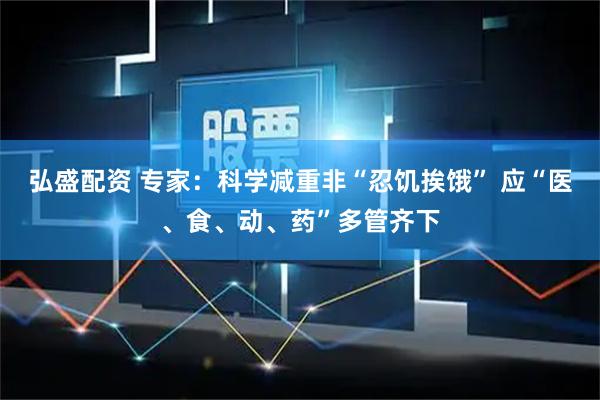 弘盛配资 专家：科学减重非“忍饥挨饿” 应“医、食、动、药”多管齐下