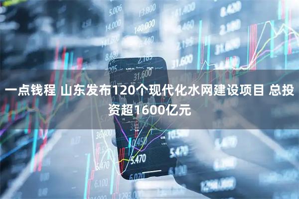 一点钱程 山东发布120个现代化水网建设项目 总投资超1600亿元