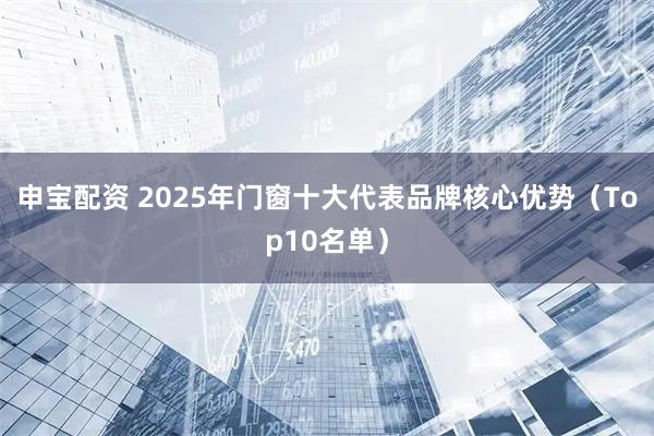 申宝配资 2025年门窗十大代表品牌核心优势（Top10名单）