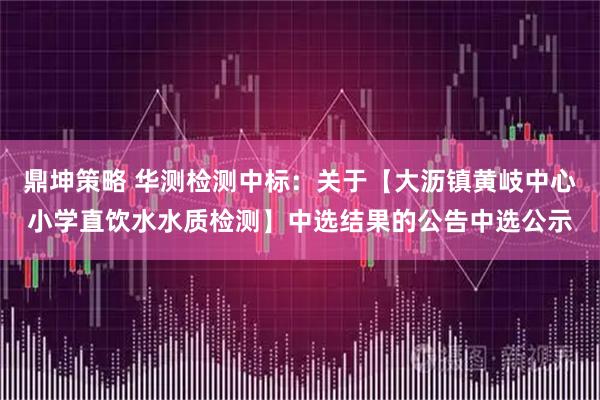 鼎坤策略 华测检测中标：关于【大沥镇黄岐中心小学直饮水水质检测】中选结果的公告中选公示