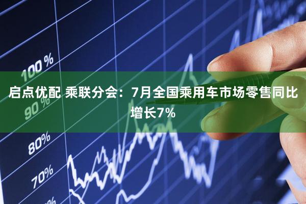 启点优配 乘联分会：7月全国乘用车市场零售同比增长7%