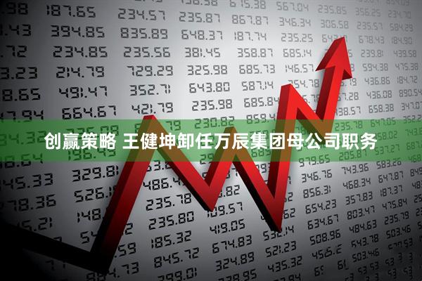 创赢策略 王健坤卸任万辰集团母公司职务