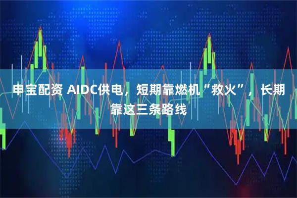 申宝配资 AIDC供电，短期靠燃机“救火”，长期靠这三条路线