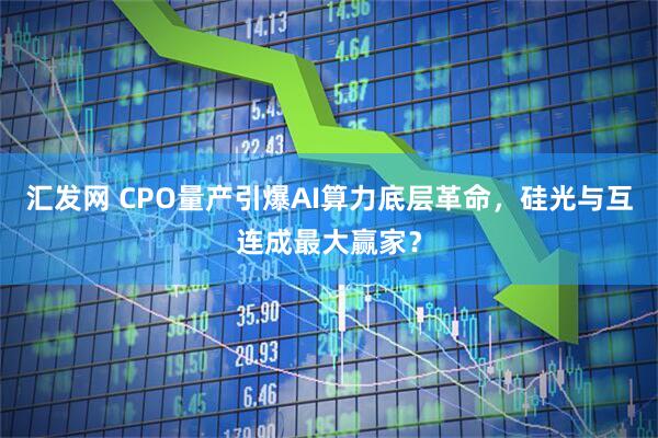 汇发网 CPO量产引爆AI算力底层革命，硅光与互连成最大赢家？
