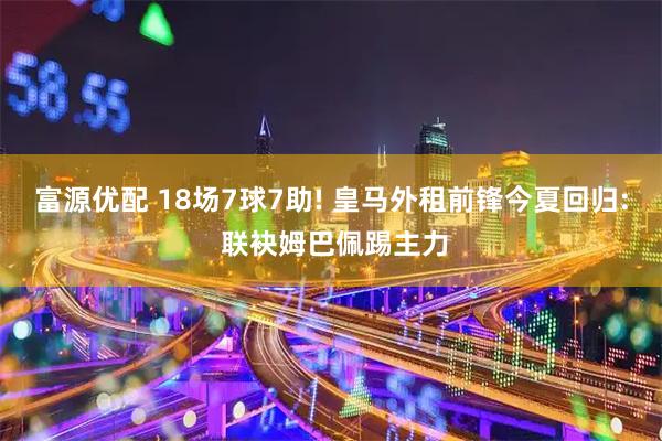 富源优配 18场7球7助! 皇马外租前锋今夏回归: 联袂姆巴佩踢主力