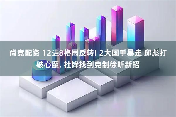 尚竞配资 12进8格局反转! 2大国手暴走 邱彪打破心魔, 杜锋找到克制徐昕新招