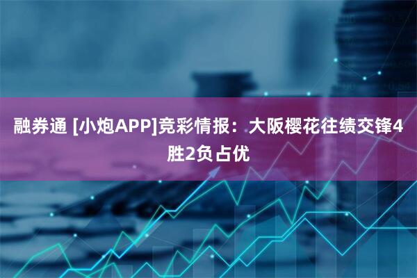 融券通 [小炮APP]竞彩情报：大阪樱花往绩交锋4胜2负占优