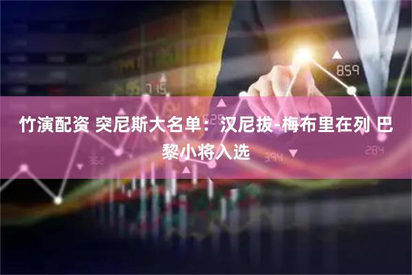 竹演配资 突尼斯大名单：汉尼拔-梅布里在列 巴黎小将入选