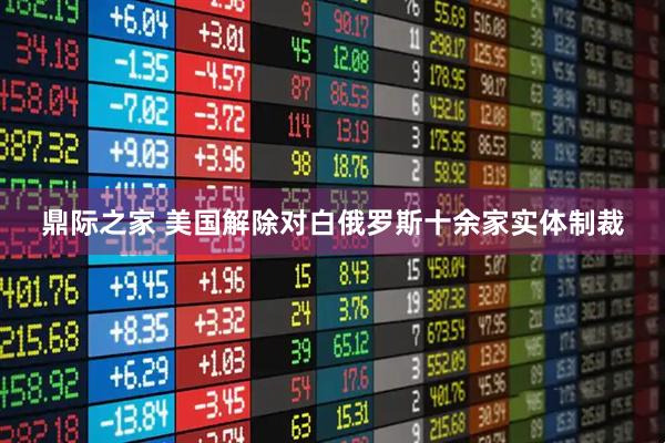 鼎际之家 美国解除对白俄罗斯十余家实体制裁