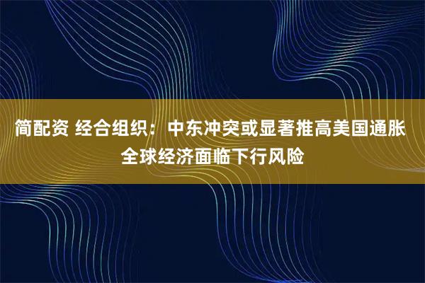 简配资 经合组织：中东冲突或显著推高美国通胀 全球经济面临下行风险