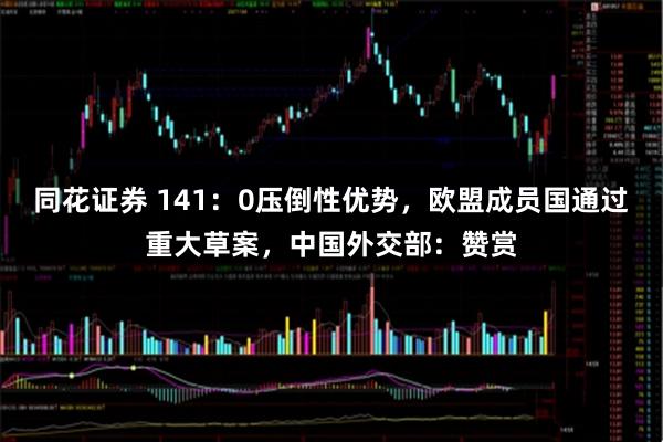 同花证券 141：0压倒性优势，欧盟成员国通过重大草案，中国外交部：赞赏