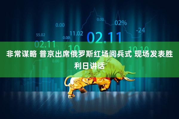 非常谋略 普京出席俄罗斯红场阅兵式 现场发表胜利日讲话