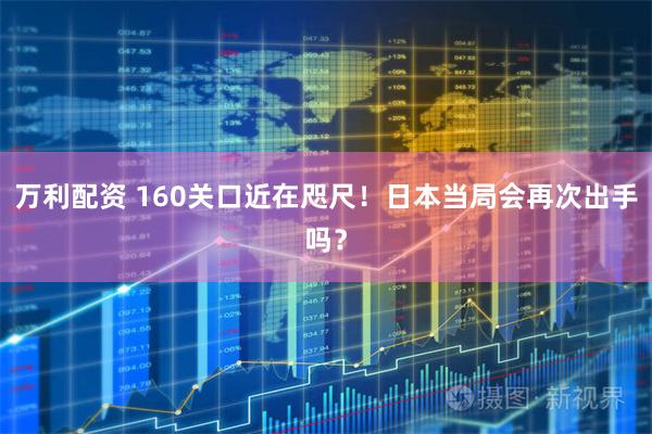 万利配资 160关口近在咫尺！日本当局会再次出手吗？