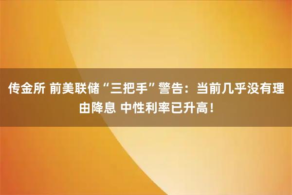 传金所 前美联储“三把手”警告：当前几乎没有理由降息 中性利率已升高！