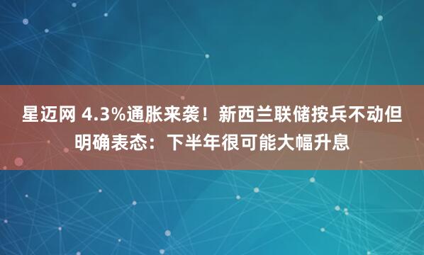 星迈网 4.3%通胀来袭！新西兰联储按兵不动但明确表态：下半年很可能大幅升息