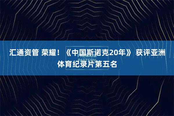 汇通资管 荣耀！《中国斯诺克20年》 获评亚洲体育纪录片第五名