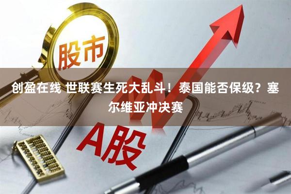 创盈在线 世联赛生死大乱斗！泰国能否保级？塞尔维亚冲决赛
