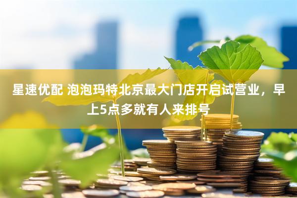 星速优配 泡泡玛特北京最大门店开启试营业，早上5点多就有人来排号