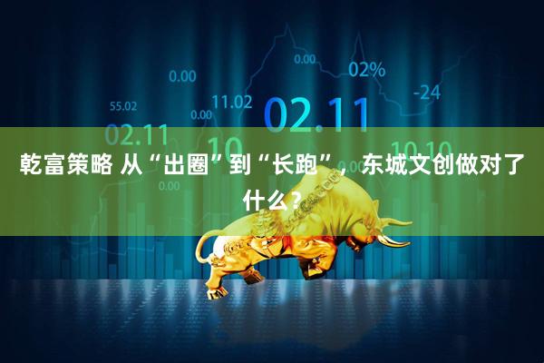乾富策略 从“出圈”到“长跑”，东城文创做对了什么？