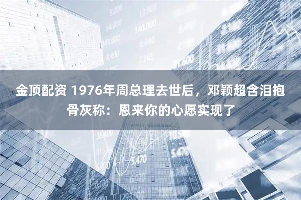 金顶配资 1976年周总理去世后，邓颖超含泪抱骨灰称：恩来你的心愿实现了