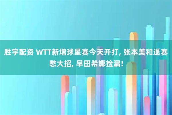 胜宇配资 WTT新增球星赛今天开打, 张本美和退赛憋大招, 早田希娜捡漏!