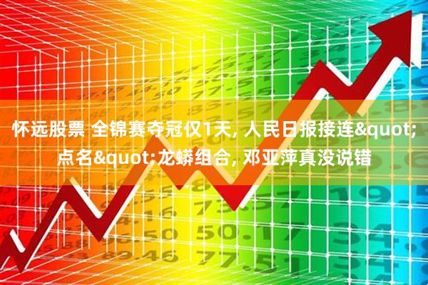 怀远股票 全锦赛夺冠仅1天, 人民日报接连"点名"龙蟒组合, 邓亚萍真没说错