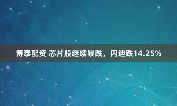 博泰配资 芯片股继续暴跌，闪迪跌14.25%