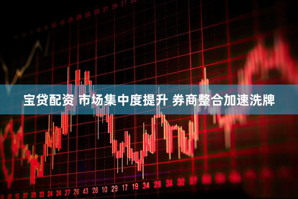 宝贷配资 市场集中度提升 券商整合加速洗牌