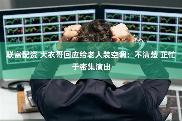 联富配资 大衣哥回应给老人装空调：不清楚 正忙于密集演出