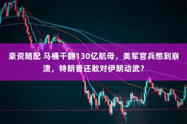 豪资随配 马桶干翻130亿航母，美军官兵憋到崩溃，特朗普还敢对伊朗动武？