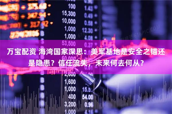 万宝配资 海湾国家深思：美军基地是安全之锚还是隐患？信任流失，未来何去何从？