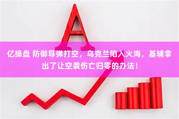 亿操盘 防御导弹打空，乌克兰陷入火海，基辅拿出了让空袭伤亡归零的办法！