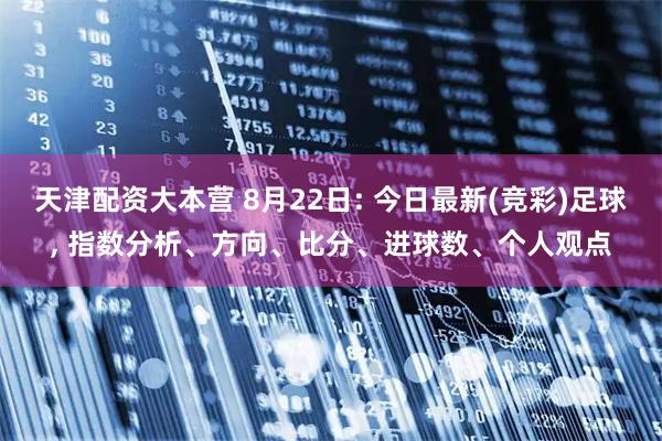 天津配资大本营 8月22日: 今日最新(竞彩)足球, 指数分析、方向、比分、进球数、个人观点