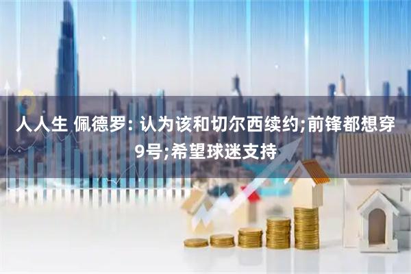 人人生 佩德罗: 认为该和切尔西续约;前锋都想穿9号;希望球迷支持