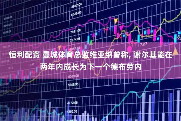 恒利配资 曼城体育总监维亚纳曾称, 谢尔基能在两年内成长为下一个德布劳内