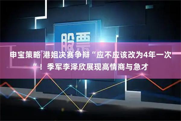 申宝策略 港姐决赛争辩“应不应该改为4年一次”！季军李泽欣展现高情商与急才