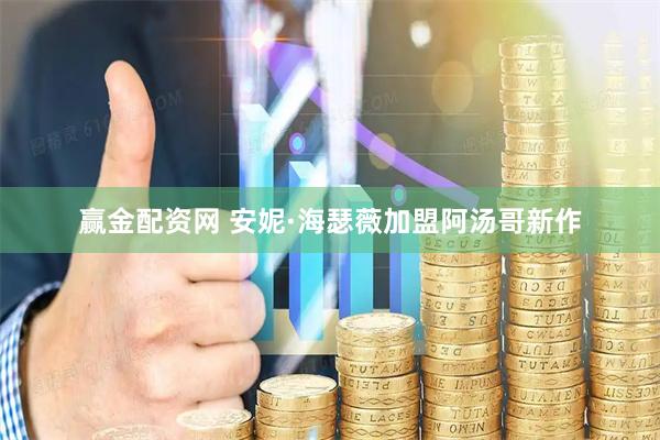 赢金配资网 安妮·海瑟薇加盟阿汤哥新作