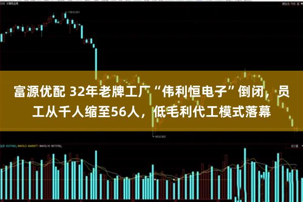 富源优配 32年老牌工厂“伟利恒电子”倒闭，员工从千人缩至56人，低毛利代工模式落幕
