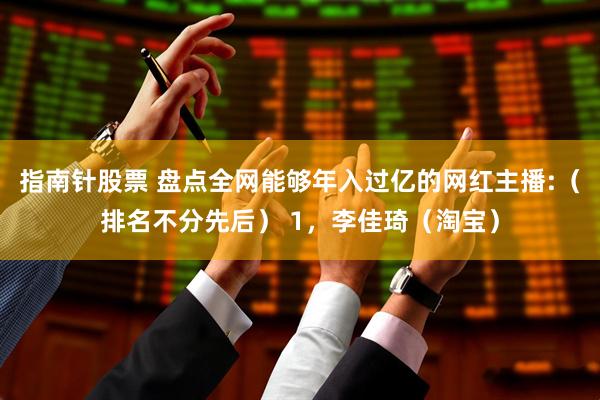 指南针股票 盘点全网能够年入过亿的网红主播:（排名不分先后） 1，李佳琦（淘宝）